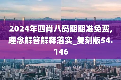 2024年四肖八碼期期準(zhǔn)免費,理念解答解釋落實_復(fù)刻版54.146