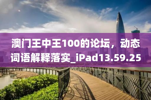 澳門(mén)王中王100的論壇，動(dòng)態(tài)詞語(yǔ)解釋落實(shí)_iPad13.59.25