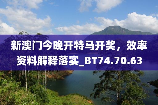 新澳門今晚開特馬開獎(jiǎng)，效率資料解釋落實(shí)_BT74.70.63