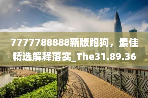 7777788888新版跑狗，最佳精選解釋落實_The31.89.36