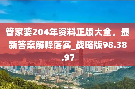 管家婆204年資料正版大全，最新答案解釋落實_戰(zhàn)略版98.38.97