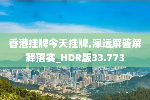 香港掛牌今天掛牌,深遠解答解釋落實_HDR版33.773