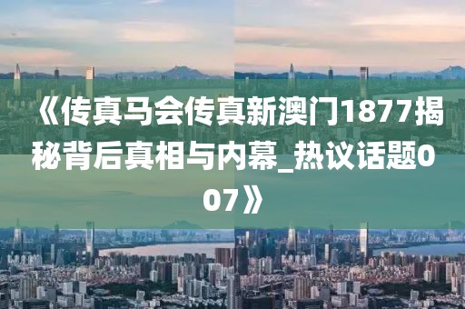 《傳真馬會傳真新澳門1877揭秘背后真相與內(nèi)幕_熱議話題007》