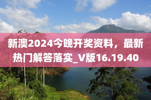 新澳2024今晚開(kāi)獎(jiǎng)資料，最新熱門(mén)解答落實(shí)_V版16.19.40