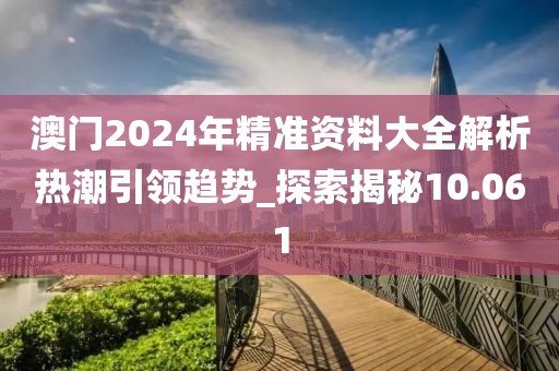 澳門(mén)2024年精準(zhǔn)資料大全解析熱潮引領(lǐng)趨勢(shì)_探索揭秘10.061