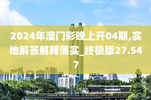 2024年澳門(mén)彩晚上開(kāi)04期,實(shí)地解答解釋落實(shí)_終極版27.547