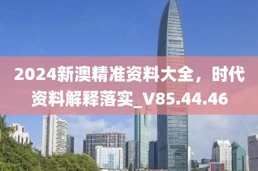 2024新澳精準資料大全，時代資料解釋落實_V85.44.46