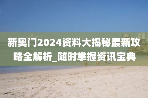 新奧門2024資料大揭秘最新攻略全解析_隨時掌握資訊寶典