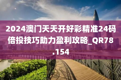 2024澳門天天開好彩精準(zhǔn)24碼倍投技巧助力盈利攻略_QR78.154