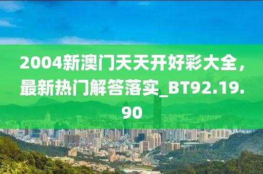 2004新澳門天天開好彩大全，最新熱門解答落實_BT92.19.90