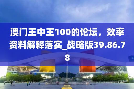 澳門王中王100的論壇，效率資料解釋落實_戰(zhàn)略版39.86.78