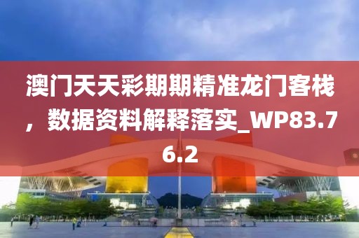 澳門天天彩期期精準龍門客棧，數(shù)據(jù)資料解釋落實_WP83.76.2