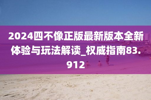 2024四不像正版最新版本全新體驗(yàn)與玩法解讀_權(quán)威指南83.912