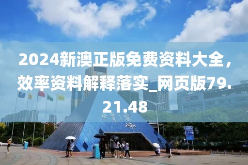 2024新澳正版免費資料大全，效率資料解釋落實_網(wǎng)頁版79.21.48