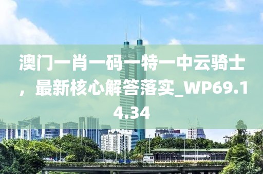 澳門一肖一碼一特一中云騎士，最新核心解答落實_WP69.14.34