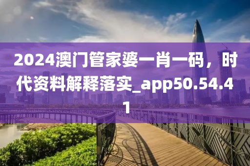 2024澳門管家婆一肖一碼，時代資料解釋落實_app50.54.41