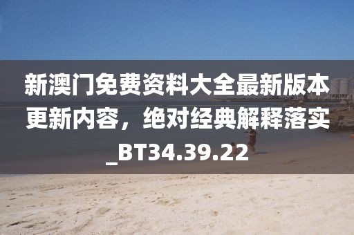 新澳門免費(fèi)資料大全最新版本更新內(nèi)容，絕對經(jīng)典解釋落實(shí)_BT34.39.22
