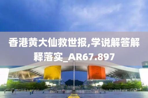 香港黃大仙救世報,學(xué)說解答解釋落實_AR67.897