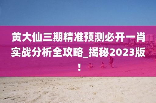 黃大仙三期精準預測必開一肖實戰(zhàn)分析全攻略_揭秘2023版！