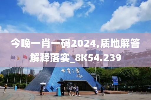 今晚一肖一碼2024,質(zhì)地解答解釋落實(shí)_8K54.239