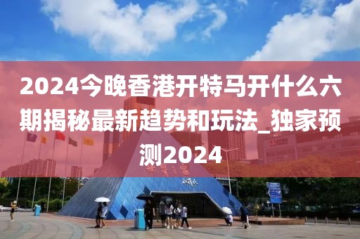 2024今晚香港開(kāi)特馬開(kāi)什么六期揭秘最新趨勢(shì)和玩法_獨(dú)家預(yù)測(cè)2024