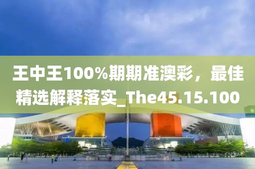 王中王100%期期準(zhǔn)澳彩，最佳精選解釋落實(shí)_The45.15.100