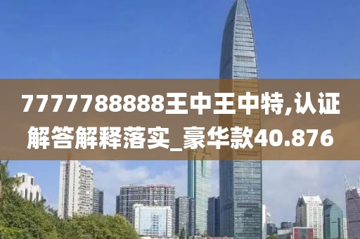 7777788888王中王中特,認(rèn)證解答解釋落實(shí)_豪華款40.876