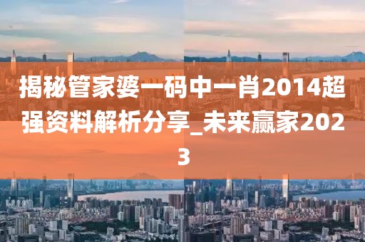 揭秘管家婆一碼中一肖2014超強(qiáng)資料解析分享_未來(lái)贏家2023