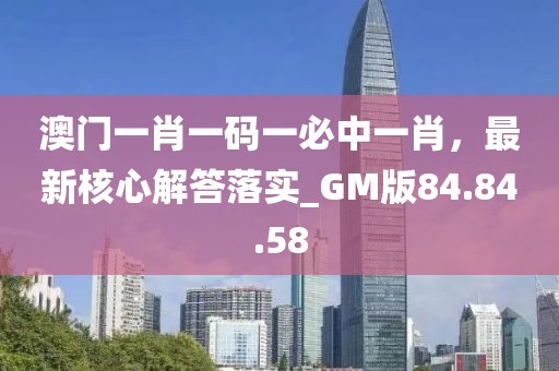 澳門一肖一碼一必中一肖，最新核心解答落實(shí)_GM版84.84.58