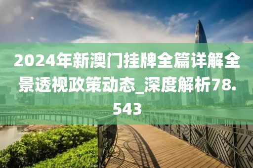 2024年新澳門掛牌全篇詳解全景透視政策動(dòng)態(tài)_深度解析78.543