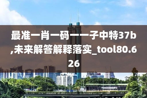 最準一肖一碼一一子中特37b,未來解答解釋落實_tool80.626