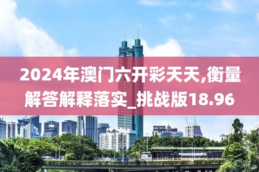 2024年澳門六開彩天天,衡量解答解釋落實_挑戰(zhàn)版18.96