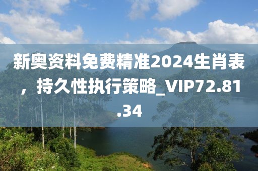 新奧資料免費(fèi)精準(zhǔn)2024生肖表，持久性執(zhí)行策略_VIP72.81.34