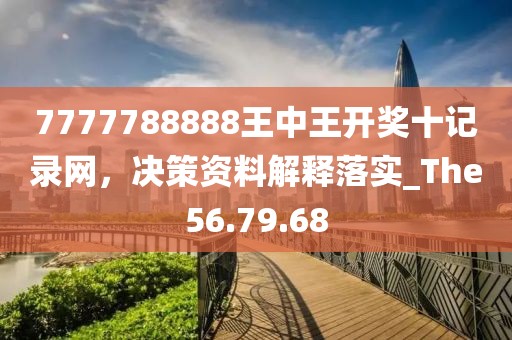 7777788888王中王開獎十記錄網(wǎng)，決策資料解釋落實_The56.79.68