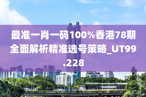 最準(zhǔn)一肖一碼100%香港78期全面解析精準(zhǔn)選號策略_UT99.228