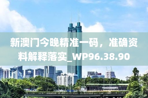 新澳門今晚精準一碼，準確資料解釋落實_WP96.38.90