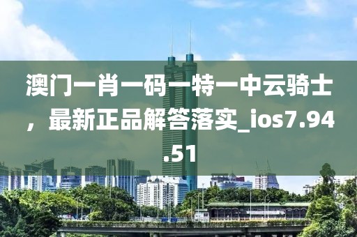 澳門(mén)一肖一碼一特一中云騎士，最新正品解答落實(shí)_ios7.94.51