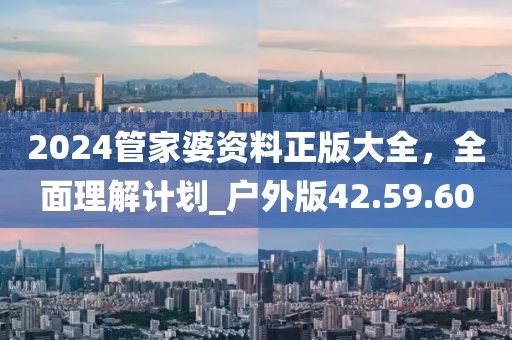 2024管家婆資料正版大全，全面理解計(jì)劃_戶外版42.59.60