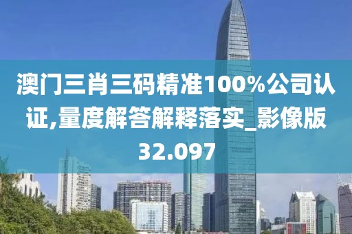 澳門三肖三碼精準(zhǔn)100%公司認(rèn)證,量度解答解釋落實(shí)_影像版32.097