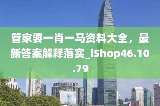 管家婆一肖一馬資料大全，最新答案解釋落實_iShop46.10.79