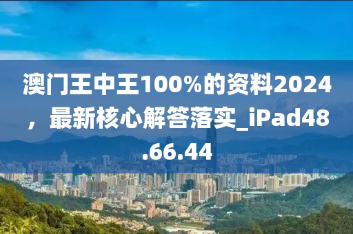 澳門王中王100%的資料2024，最新核心解答落實_iPad48.66.44