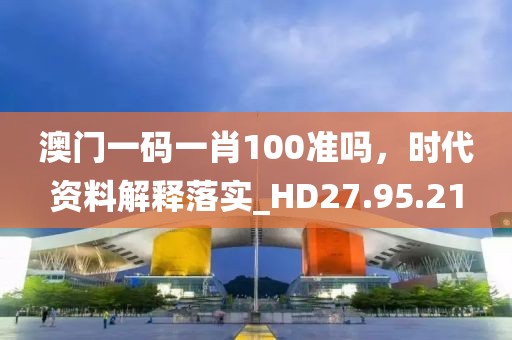 澳門一碼一肖100準(zhǔn)嗎，時(shí)代資料解釋落實(shí)_HD27.95.21