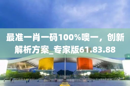 最準(zhǔn)一肖一碼100%噢一，創(chuàng)新解析方案_專家版61.83.88