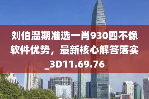 劉伯溫期準(zhǔn)選一肖930四不像軟件優(yōu)勢，最新核心解答落實_3D11.69.76