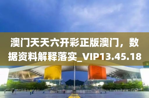 澳門天天六開彩正版澳門，數(shù)據(jù)資料解釋落實_VIP13.45.18