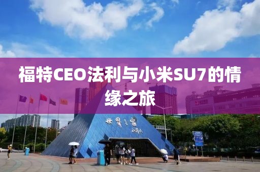 福特CEO法利與小米SU7的情緣之旅