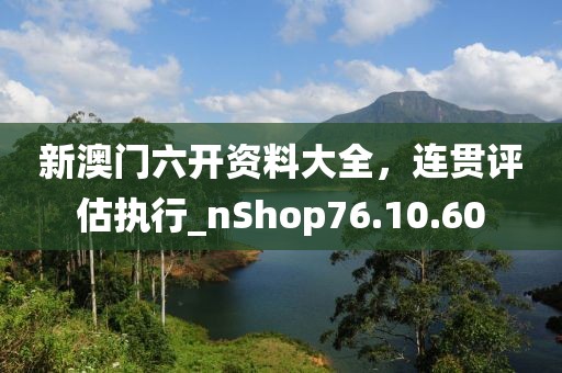 新澳門六開資料大全，連貫評(píng)估執(zhí)行_nShop76.10.60