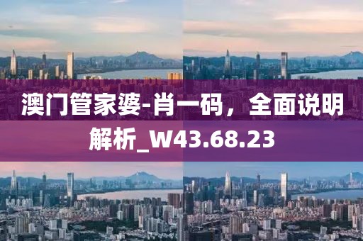 澳門管家婆-肖一碼，全面說明解析_W43.68.23