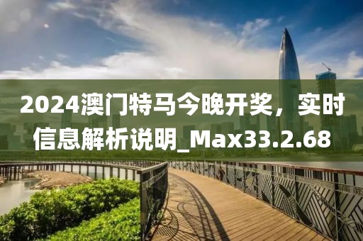 2024澳門特馬今晚開獎，實時信息解析說明_Max33.2.68